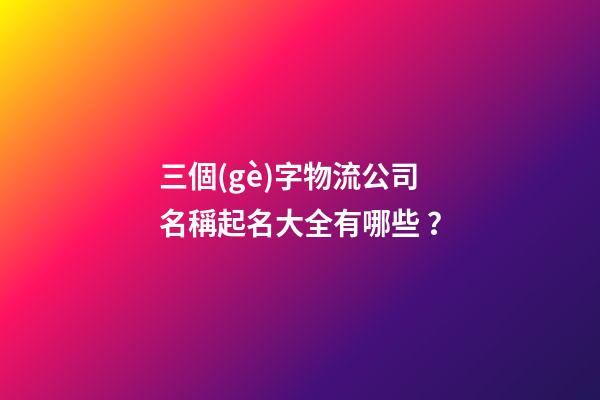 三個(gè)字物流公司名稱起名大全有哪些？-第1張-公司起名-玄機(jī)派